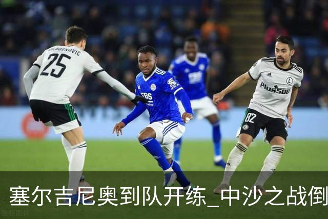 塞尔吉尼奥到队开练 中沙之战倒计时 国足做减法