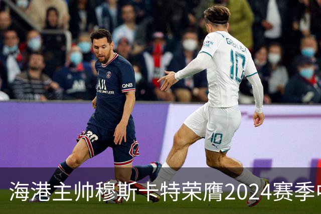 海港主帅穆斯卡特荣膺2024赛季中超最佳教练