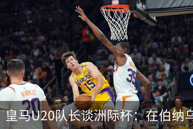 皇马U20队长谈洲际杯：在伯纳乌踢球是巨大荣幸 一直模仿莫德里奇